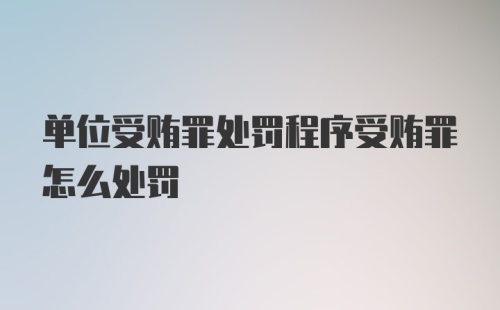 单位受贿罪处罚程序受贿罪怎么处罚