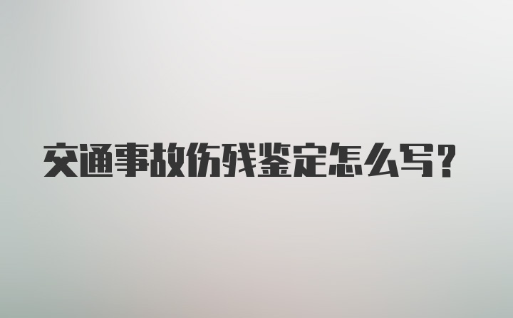 交通事故伤残鉴定怎么写?