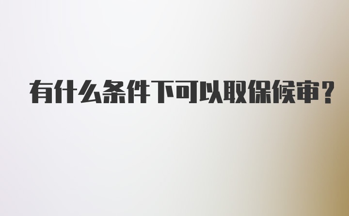 有什么条件下可以取保候审？