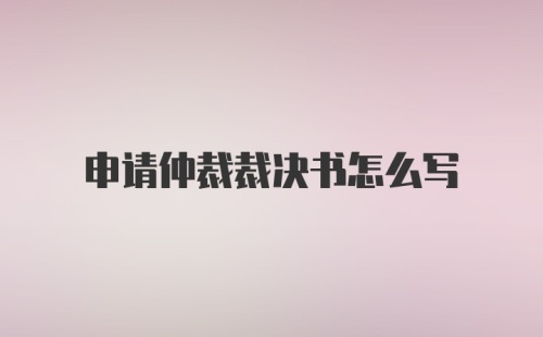 申请仲裁裁决书怎么写