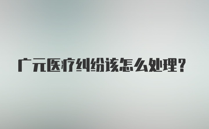 广元医疗纠纷该怎么处理？