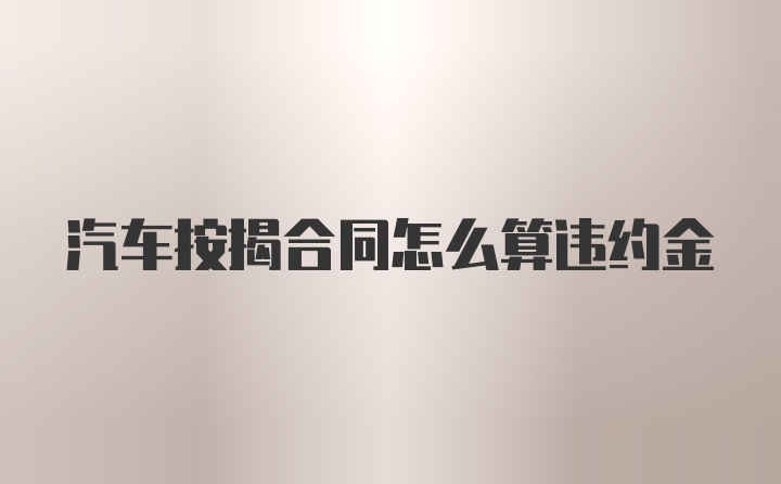 汽车按揭合同怎么算违约金