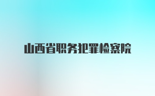 山西省职务犯罪检察院