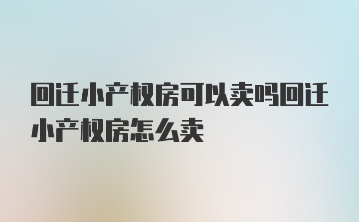 回迁小产权房可以卖吗回迁小产权房怎么卖