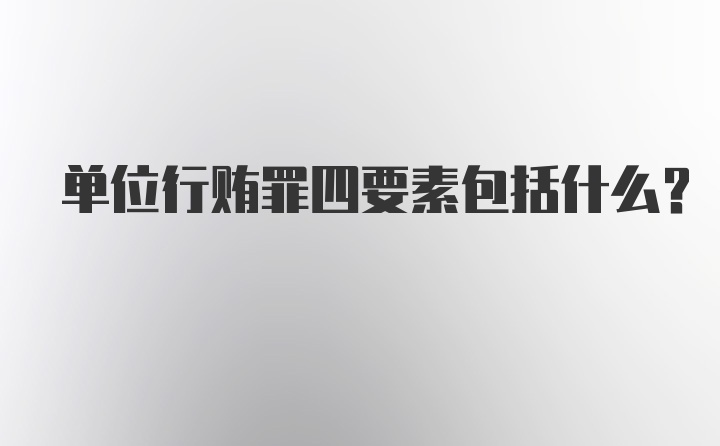 单位行贿罪四要素包括什么?