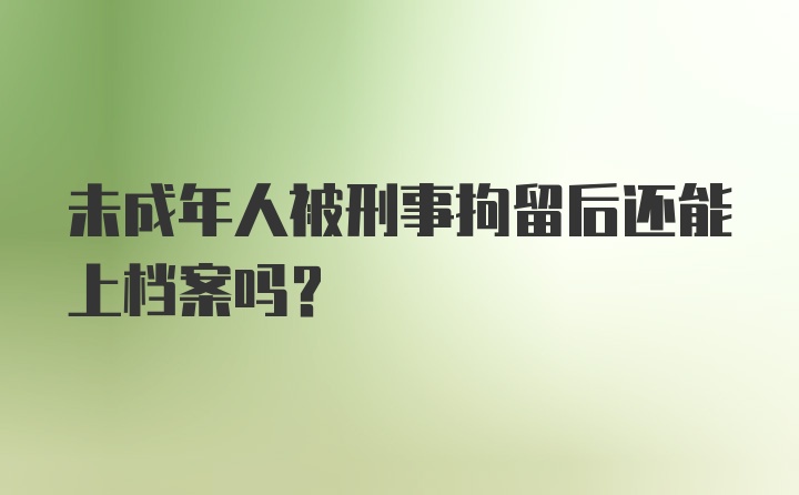 未成年人被刑事拘留后还能上档案吗？