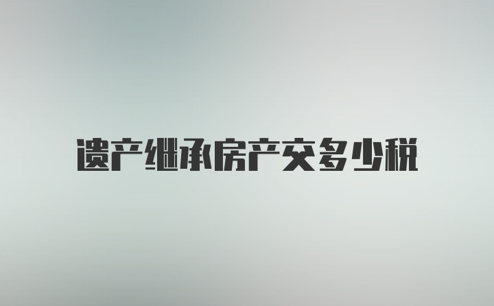 遗产继承房产交多少税