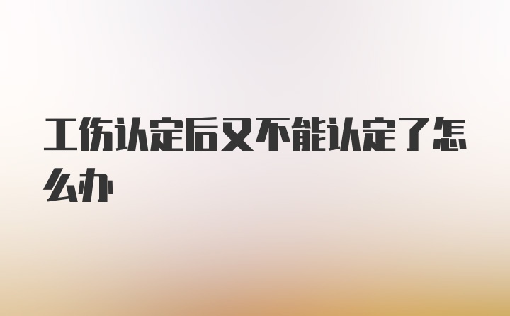 工伤认定后又不能认定了怎么办