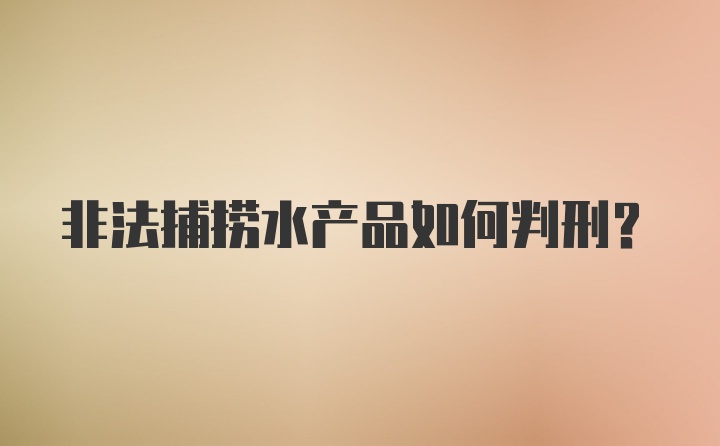 非法捕捞水产品如何判刑？