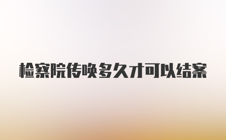 检察院传唤多久才可以结案