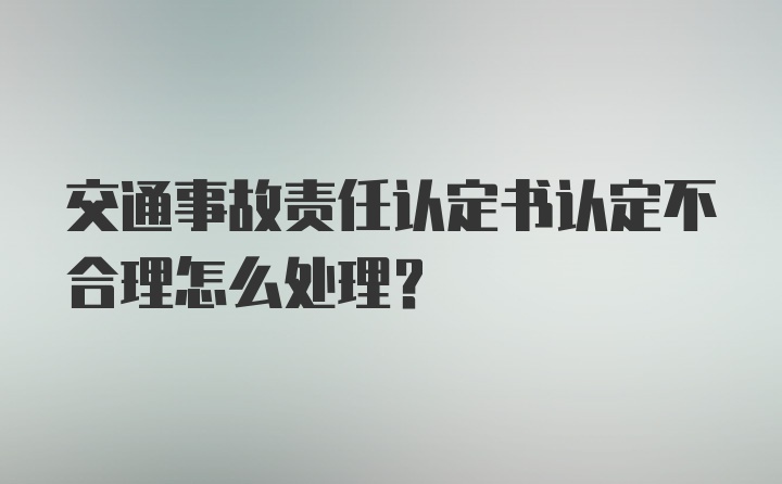 交通事故责任认定书认定不合理怎么处理？