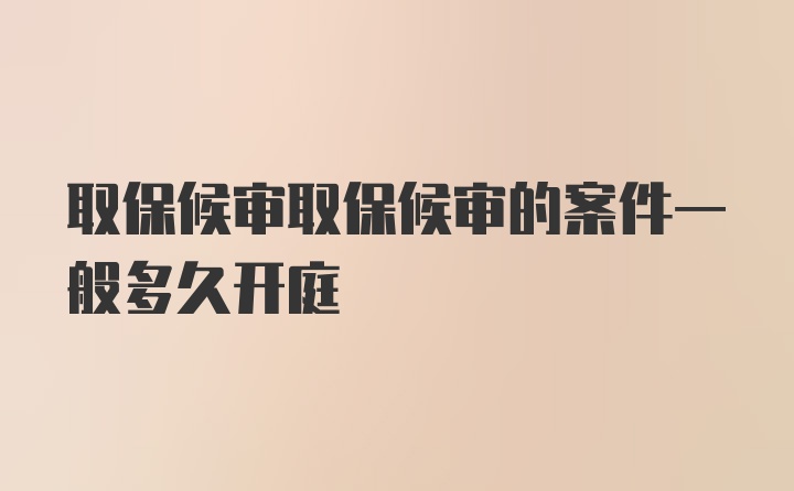 取保候审取保候审的案件一般多久开庭