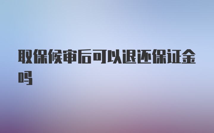 取保候审后可以退还保证金吗