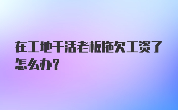 在工地干活老板拖欠工资了怎么办？