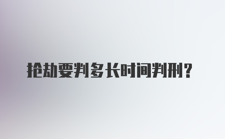 抢劫要判多长时间判刑？