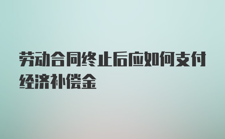 劳动合同终止后应如何支付经济补偿金