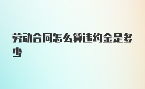 劳动合同怎么算违约金是多少