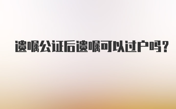 遗嘱公证后遗嘱可以过户吗?