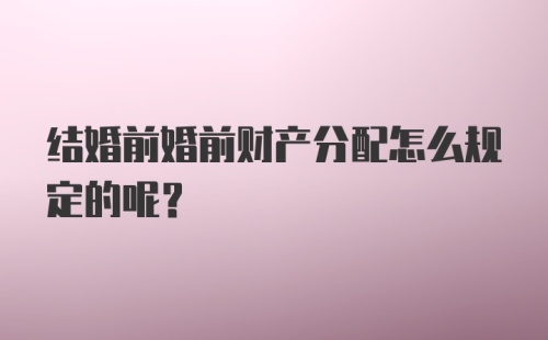 结婚前婚前财产分配怎么规定的呢？