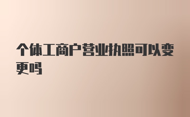 个体工商户营业执照可以变更吗