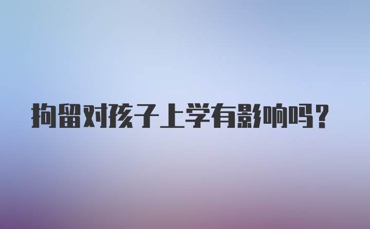 拘留对孩子上学有影响吗？