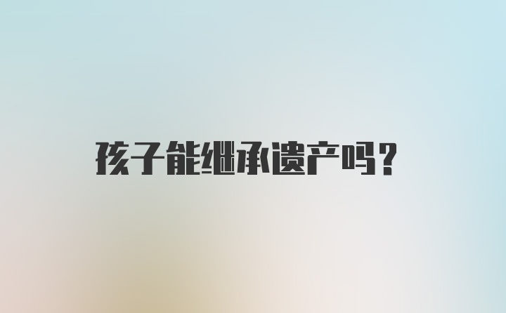 孩子能继承遗产吗？