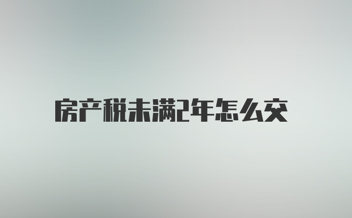 房产税未满2年怎么交