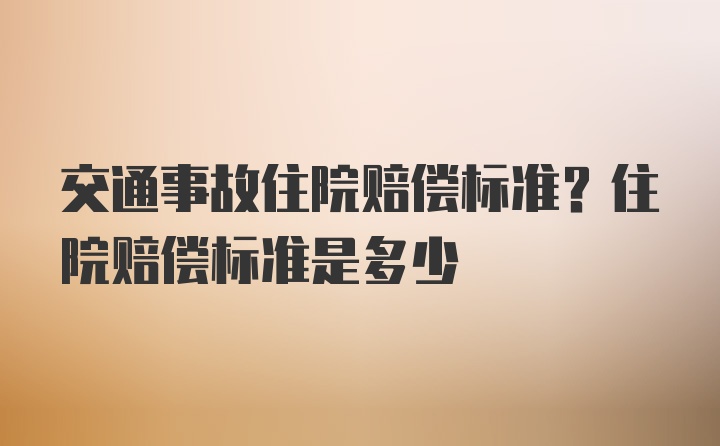 交通事故住院赔偿标准？住院赔偿标准是多少