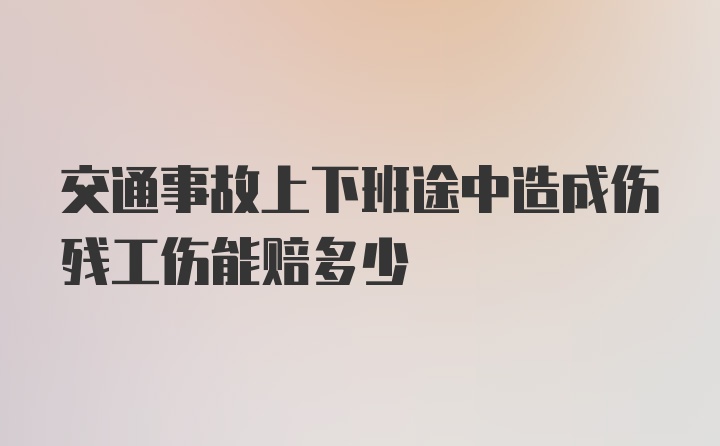 交通事故上下班途中造成伤残工伤能赔多少