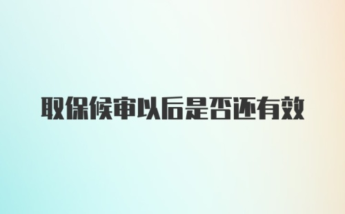 取保候审以后是否还有效