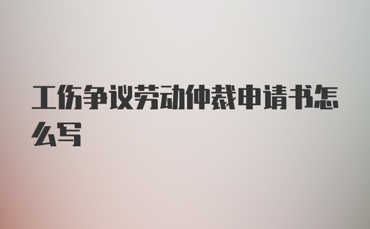 工伤争议劳动仲裁申请书怎么写