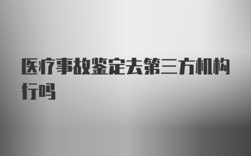 医疗事故鉴定去第三方机构行吗