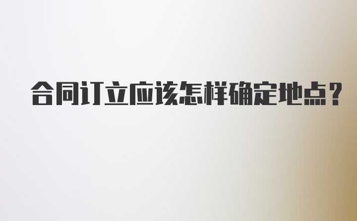 合同订立应该怎样确定地点？