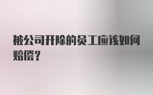 被公司开除的员工应该如何赔偿？