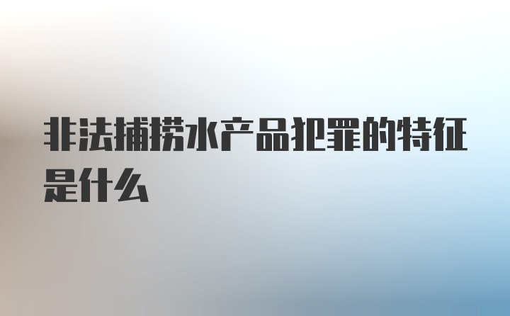 非法捕捞水产品犯罪的特征是什么