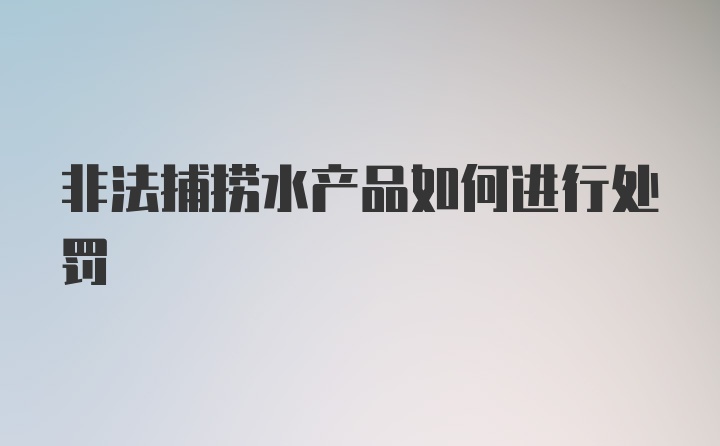 非法捕捞水产品如何进行处罚