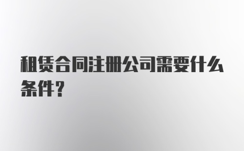 租赁合同注册公司需要什么条件?