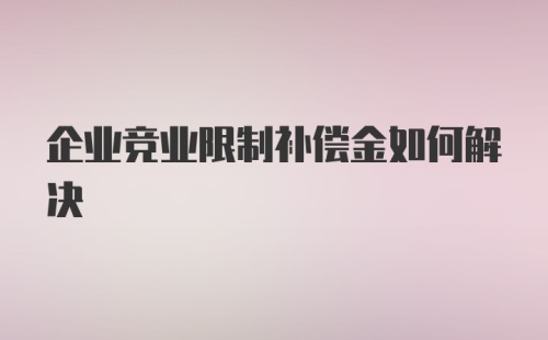 企业竞业限制补偿金如何解决