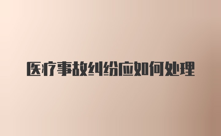 医疗事故纠纷应如何处理