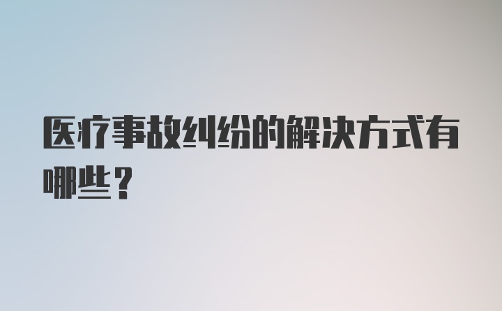 医疗事故纠纷的解决方式有哪些？