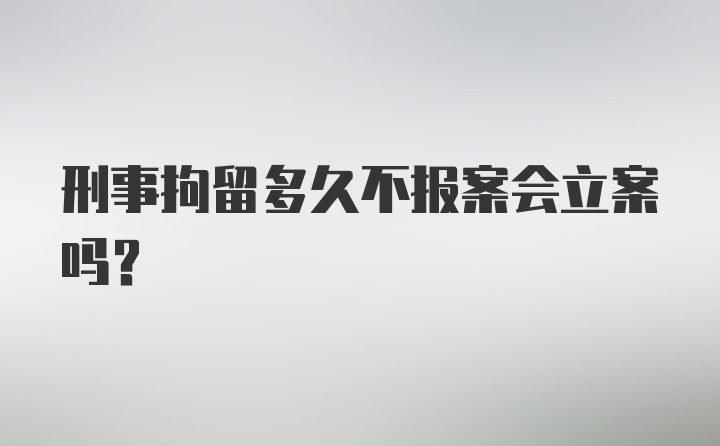 刑事拘留多久不报案会立案吗？