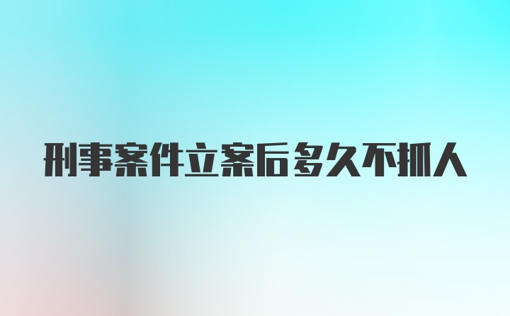 刑事案件立案后多久不抓人