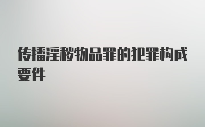 传播淫秽物品罪的犯罪构成要件