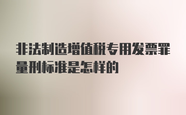 非法制造增值税专用发票罪量刑标准是怎样的