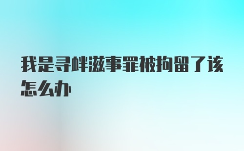 我是寻衅滋事罪被拘留了该怎么办