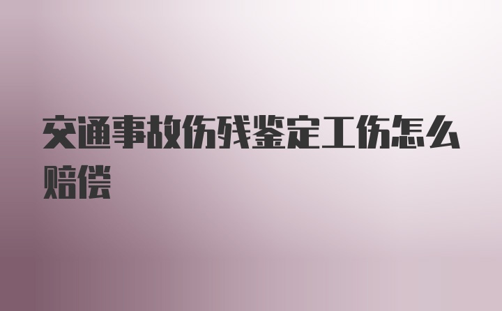 交通事故伤残鉴定工伤怎么赔偿