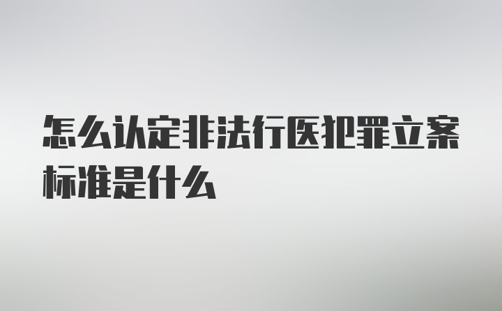 怎么认定非法行医犯罪立案标准是什么