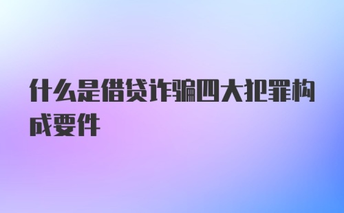 什么是借贷诈骗四大犯罪构成要件