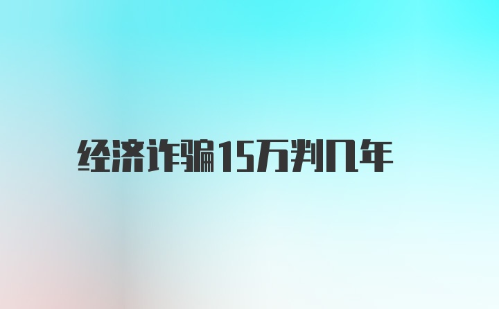 经济诈骗15万判几年