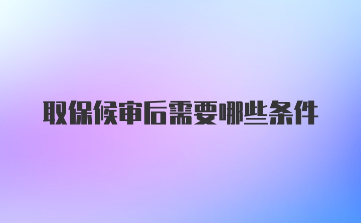 取保候审后需要哪些条件